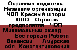 Охранник-водитель › Название организации ­ ЧОП Красный шторм, ООО › Отрасль предприятия ­ ЧОП › Минимальный оклад ­ 30 000 - Все города Работа » Вакансии   . Амурская обл.,Константиновский р-н